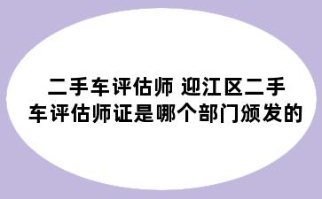 二手车评估师 迎江区二手车评估师证是哪个部门颁发的